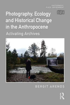 Photography, Ecology and Historical Change in the Anthropocene: Activating Archives de Bergit Arends