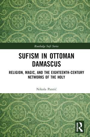 Sufism in Ottoman Damascus: Religion, Magic, and the Eighteenth-Century Networks of the Holy de Nikola Pantić