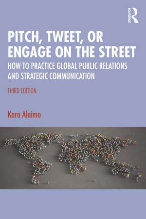 Pitch, Tweet, or Engage on the Street: How to Practice Global Public Relations and Strategic Communication de Kara Alaimo