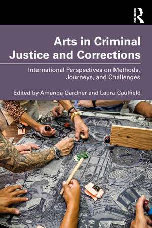 Arts in Criminal Justice and Corrections: International Perspectives on Methods, Journeys, and Challenges de Amanda Gardner