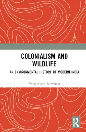 Colonialism and Wildlife: An Environmental History of Modern India de Velayutham Saravanan