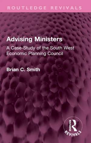 Advising Ministers: A Case-Study of the South West Economic Planning Council de Brian C Smith
