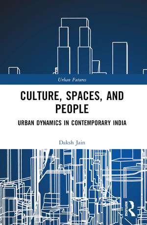 Culture, Spaces, and People: Urban Dynamics in Contemporary India de Daksh Jain