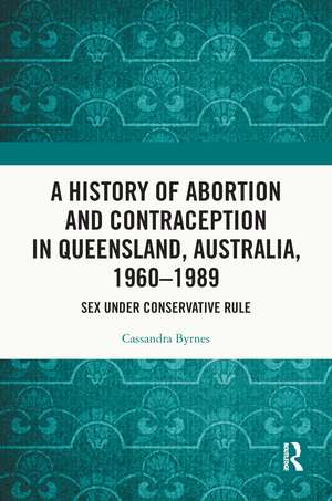 A History of Abortion and Contraception in Queensland, Australia, 1960–1989: Sex under Conservative Rule de Cassandra Byrnes