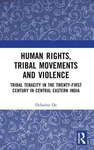 Human Rights, Tribal Movements and Violence: Tribal Tenacity in the Twenty-first Century in Central Eastern India de Debasree De