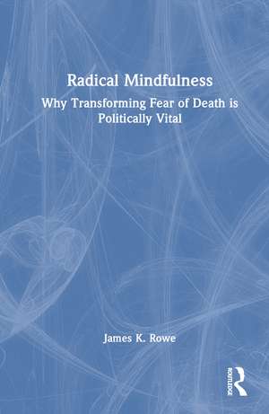 Radical Mindfulness: Why Transforming Fear of Death is Politically Vital de James K. Rowe