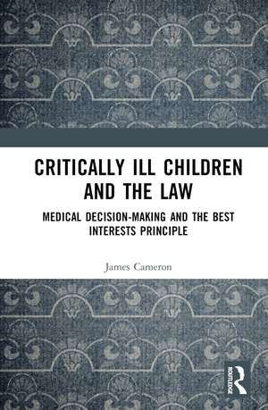 Critically Ill Children and the Law: Medical Decision-Making and the Best Interests Principle de James Cameron