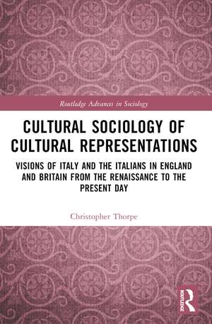 Cultural Sociology of Cultural Representations: Visions of Italy and the Italians in England and Britain from the Renaissance to the Present Day de Christopher Thorpe