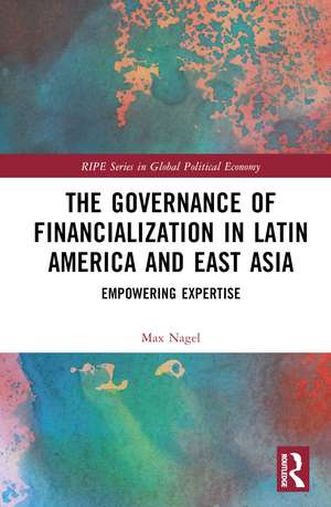 The Governance of Financialization in Latin America and East Asia: Empowering Expertise de Max Nagel