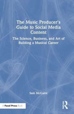 The Music Producer's Guide to Social Media Content: The Science, Business, and Art of Building a Musical Career de Sam McGuire