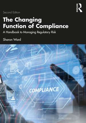 The Changing Function of Compliance: A Handbook to Managing Regulatory Risk de Sharon Ward