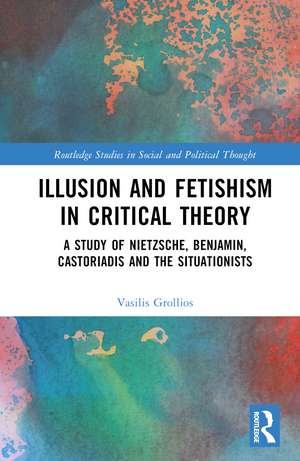 Illusion and Fetishism in Critical Theory: A study of Nietzsche, Benjamin, Castoriadis and the Situationists de Vasilis Grollios