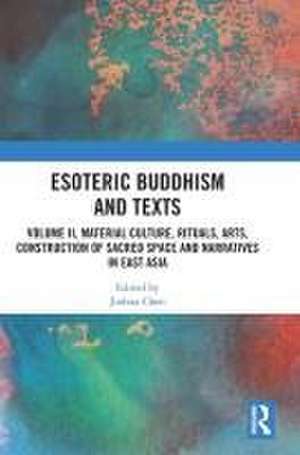 Esoteric Buddhism and Texts: Volume II, Material Culture, Rituals, Arts, Construction of Sacred Space and Narratives in East Asia de Jinhua Chen