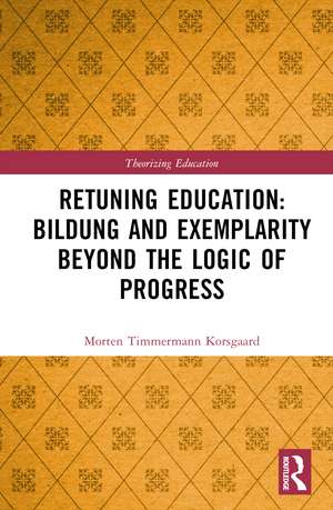 Retuning Education: Bildung and Exemplarity Beyond the Logic of Progress de Morten Timmermann Korsgaard