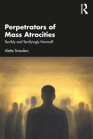 Perpetrators of Mass Atrocities: Terribly and Terrifyingly Normal? de Alette Smeulers