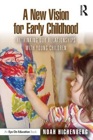 A New Vision for Early Childhood: Rethinking Our Relationships with Young Children de Noah Hichenberg