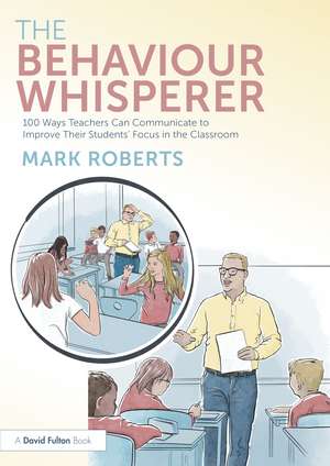 The Behaviour Whisperer: 100 Ways Teachers Can Communicate to Improve Their Students' Focus in the Classroom de Mark Roberts