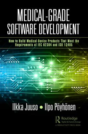 Medical-Grade Software Development: How to Build Medical-Device Products That Meet the Requirements of IEC 62304 and ISO 13485 de Ilkka Juuso