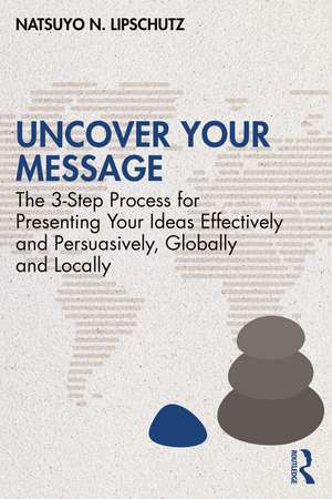 Uncover Your Message: The 3-Step Process for Presenting Your Ideas Effectively and Persuasively, Globally and Locally de Natsuyo N. Lipschutz