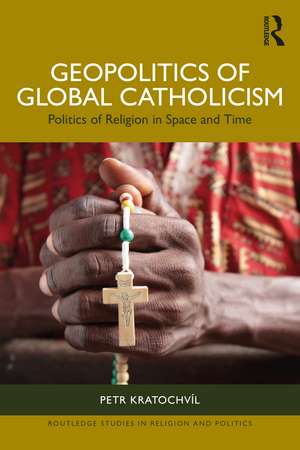 Geopolitics of Global Catholicism: Politics of Religion in Space and Time de Petr Kratochvíl