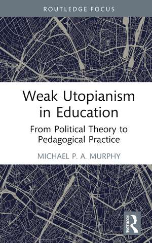 Weak Utopianism in Education: From Political Theory to Pedagogical Practice de Michael P. A. Murphy