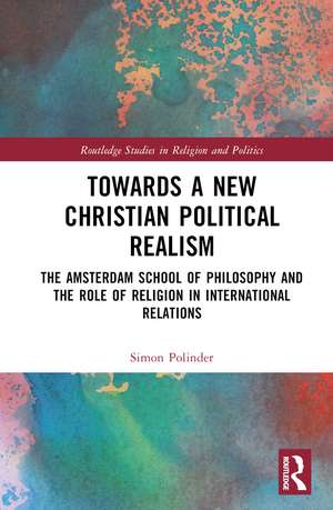 Towards A New Christian Political Realism: The Amsterdam School of Philosophy and the Role of Religion in International Relations de Simon Polinder