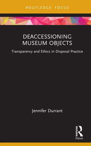 Deaccessioning Museum Objects: Transparency and Ethics in Disposal Practice de Jennifer Durrant