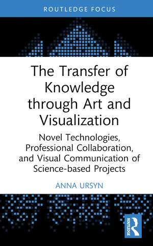 The Transfer of Knowledge through Art and Visualization: Novel Technologies, Professional Collaboration, and Visual Communication of Science-based Projects de Anna Ursyn