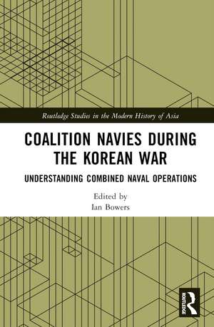 Coalition Navies during the Korean War: Understanding Combined Naval Operations de Ian Bowers