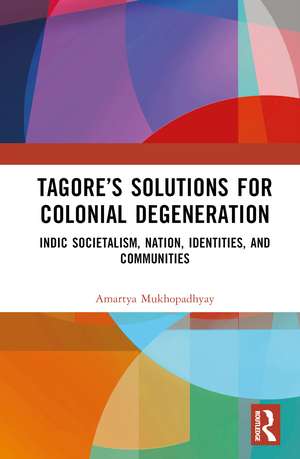 Tagore’s Solutions for Colonial Degeneration: Indic Societalism, Nation, Identities, and Communities de Amartya Mukhopadhyay