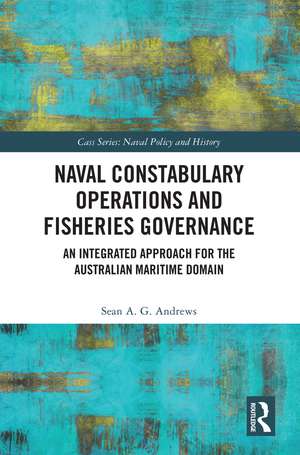 Naval Constabulary Operations and Fisheries Governance: An Integrated Approach for the Australian Maritime Domain de Sean A. G. Andrews