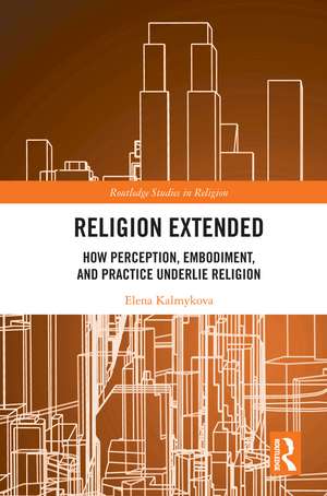 Religion Extended: How Perception, Embodiment, and Practice Underlie Religion de Elena Kalmykova