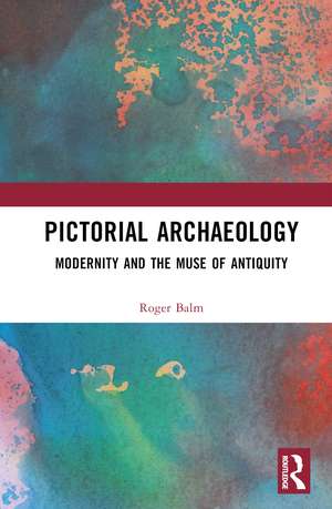 Pictorial Archaeology: Modernity and the Muse of Antiquity de Roger Balm