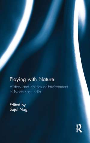 Playing with Nature: History and Politics of Environment in North-East India de Sajal Nag