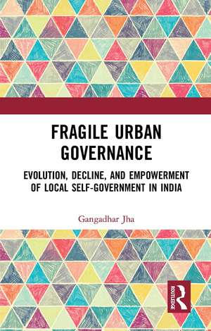 Fragile Urban Governance: Evolution, Decline, and Empowerment of Local Self-Government in India de Gangadhar Jha