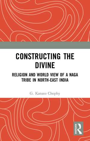 Constructing the Divine: Religion and World View of a Naga Tribe in North-East India de G. Kanato Chophy