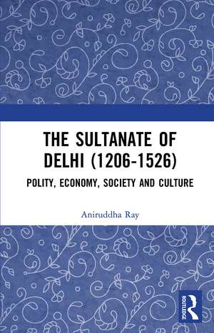 The Sultanate of Delhi (1206-1526): Polity, Economy, Society and Culture de Aniruddha Ray