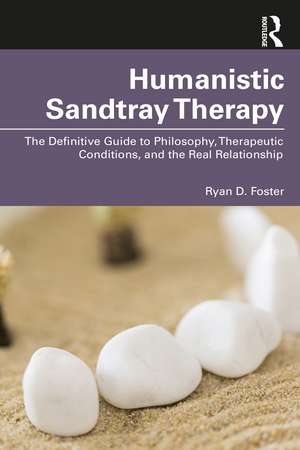 Humanistic Sandtray Therapy: The Definitive Guide to Philosophy, Therapeutic Conditions, and the Real Relationship de Ryan D. Foster