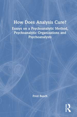 How Does Analysis Cure?: Essays on a Psychoanalytic Method, Psychoanalytic Organizations and Psychoanalysts de Fred Busch