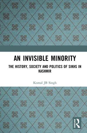 An Invisible Minority: The History, Society and Politics of Sikhs in Kashmir de Komal JB Singh