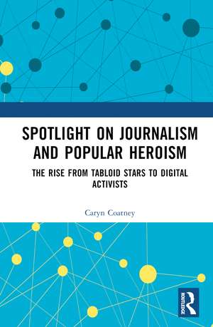 Spotlight on Journalism and Popular Heroism: The Rise from Tabloid Stars to Digital Activists de Caryn Coatney