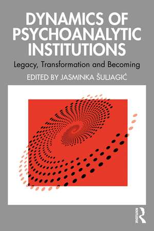 Dynamics of Psychoanalytic Institutions: Legacy, Transformation and Becoming de Jasminka Šuljagić