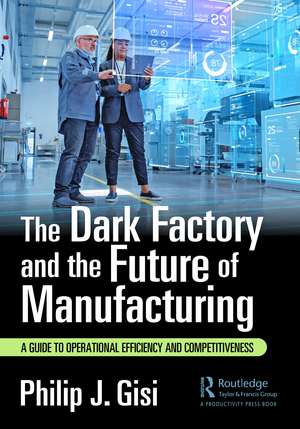 The Dark Factory and the Future of Manufacturing: A Guide to Operational Efficiency and Competitiveness de Philip J. Gisi