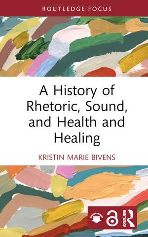 A History of Rhetoric, Sound, and Health and Healing de Kristin Marie Bivens