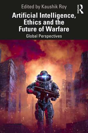 Artificial Intelligence, Ethics and the Future of Warfare: Global Perspectives de Kaushik Roy