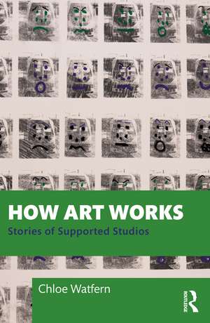 How Art Works: Stories from Supported Studios de Chloe Watfern