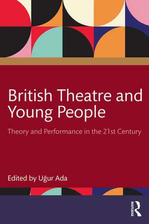 British Theatre and Young People: Theory and Performance in the 21st Century de Uğur Ada