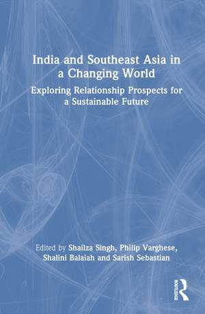 India and Southeast Asia in a Changing World: Exploring Relationship Prospects for a Sustainable Future de Shailza Singh