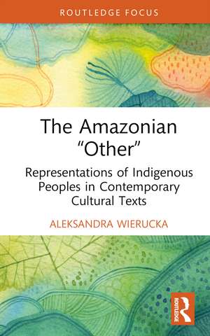 The Amazonian “Other”: Representations of Indigenous Peoples in Contemporary Cultural Texts de Aleksandra Wierucka