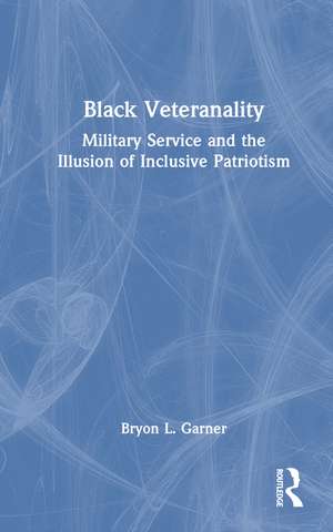 Black Veteranality: Military Service and the Illusion of Inclusive Patriotism de Bryon L. Garner